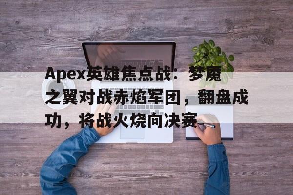 Apex英雄焦点战：梦魇之翼对战赤焰军团，翻盘成功，将战火烧向决赛(军团战旗英雄时代免内购)