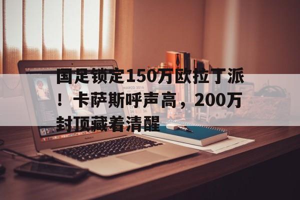 八戒体育-包含国足锁定150万欧拉丁派！卡萨斯呼声高，200万封顶藏着清醒的词条